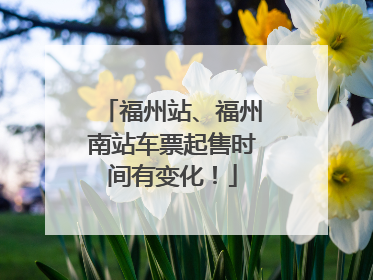福州站、福州南站车票起售时间有变化！