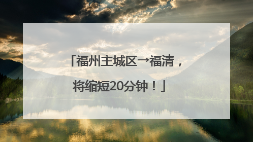 福州主城区→福清，将缩短20分钟！