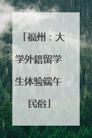 福州：大学外籍留学生体验端午民俗