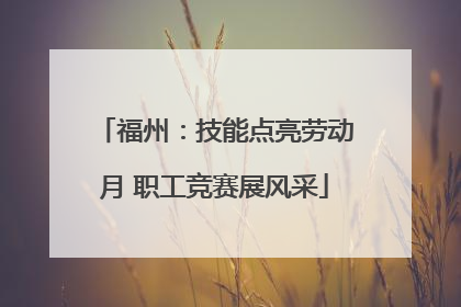 福州：技能点亮劳动月 职工竞赛展风采