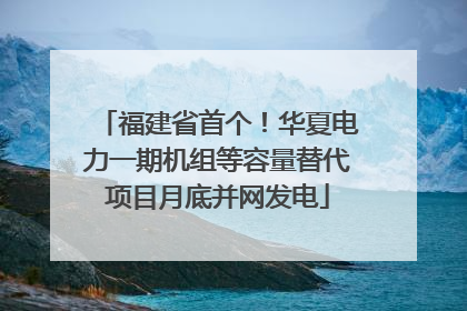福建省首个！华夏电力一期机组等容量替代项目月底并网发电