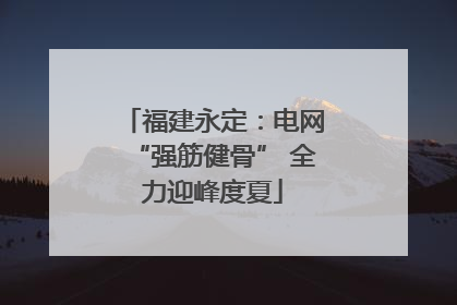 福建永定：电网“强筋健骨” 全力迎峰度夏