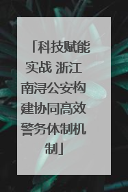 科技赋能实战 浙江南浔公安构建协同高效警务体制机制
