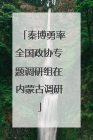 秦博勇率全国政协专题调研组在内蒙古调研