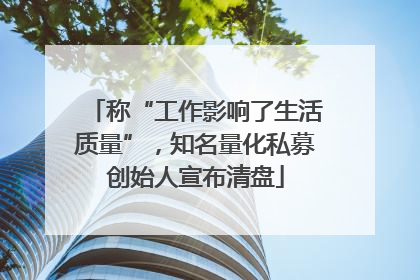 称“工作影响了生活质量”，知名量化私募创始人宣布清盘