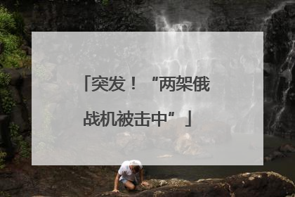 突发！“两架俄战机被击中”