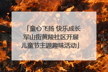 童心飞扬 快乐成长 军山街黄陵社区开展儿童节主题趣味活动