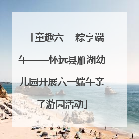 童趣六一 粽享端午——怀远县雁湖幼儿园开展六一端午亲子游园活动
