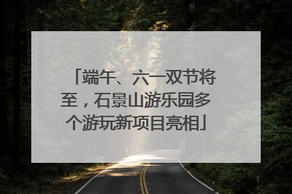 端午、六一双节将至，石景山游乐园多个游玩新项目亮相