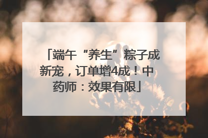 端午“养生”粽子成新宠，订单增4成！中药师：效果有限