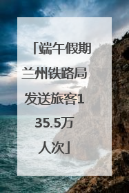 端午假期兰州铁路局发送旅客135.5万人次
