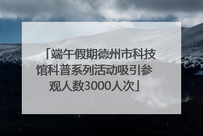 端午假期德州市科技馆科普系列活动吸引参观人数3000人次