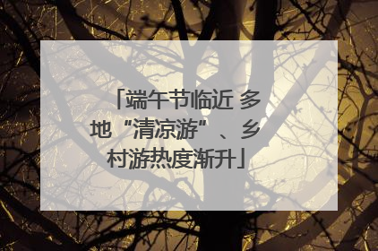 端午节临近 多地“清凉游”、乡村游热度渐升