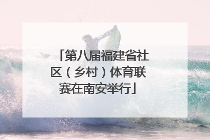 第八届福建省社区（乡村）体育联赛在南安举行