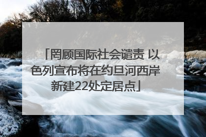 罔顾国际社会谴责 以色列宣布将在约旦河西岸新建22处定居点