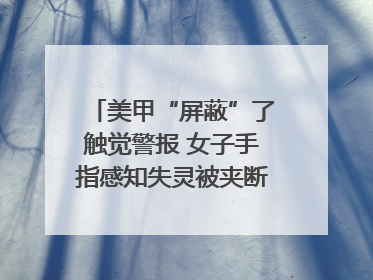 美甲“屏蔽”了触觉警报 女子手指感知失灵被夹断｜健康冷知识