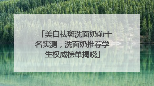 美白祛斑洗面奶前十名实测，洗面奶推荐学生权威榜单揭晓