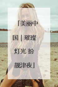 美丽中国｜璀璨灯光 扮靓津夜