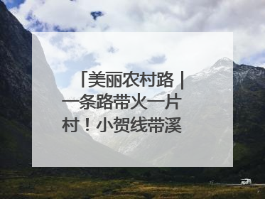 美丽农村路｜一条路带火一片村！小贺线带溪望谷成团出道