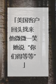 美国客户回头找来 他微微一笑 她说“你们得等等”