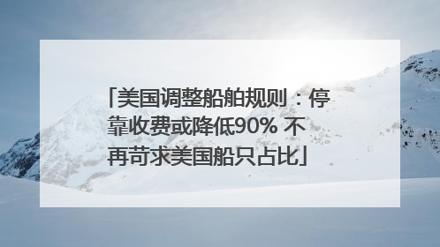 美国调整船舶规则：停靠收费或降低90% 不再苛求美国船只占比