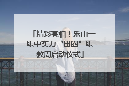 精彩亮相！乐山一职中实力“出圈”职教周启动仪式