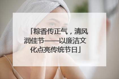 粽香传正气，清风润佳节——以廉洁文化点亮传统节日