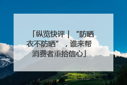 纵览快评｜“防晒衣不防晒”，谁来帮消费者重拾信心