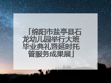 绵阳市盐亭县石龙幼儿园举行大班毕业典礼暨延时托管服务成果展