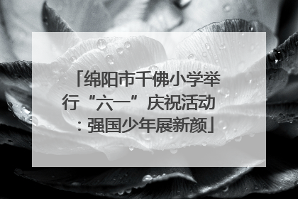 绵阳市千佛小学举行“六一”庆祝活动：强国少年展新颜