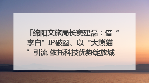 绵阳文旅局长窦建磊：借“李白”IP破圈、以“大熊猫”引流 依托科技优势绽放城市文旅魅力｜文旅局长说
