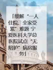缓解“一人住院、全家受累”难题 宁夏医科大学总医院试点“无陪护”病房服务