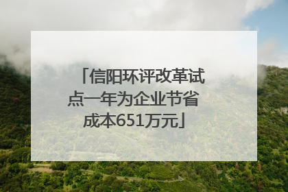 信阳环评改革试点一年为企业节省成本651万元