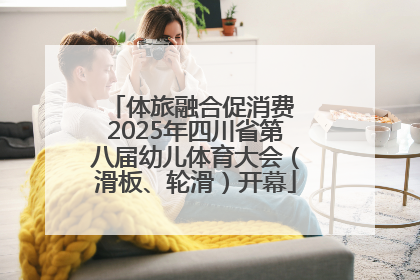 体旅融合促消费 2025年四川省第八届幼儿体育大会（滑板、轮滑）开幕