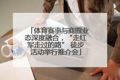 体育赛事与商圈业态深度融合，“走红军走过的路” 徒步活动举行推介会