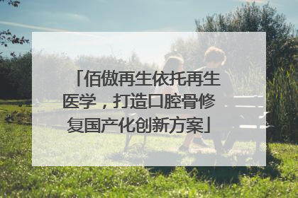 佰傲再生依托再生医学，打造口腔骨修复国产化创新方案