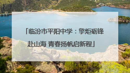 临汾市平阳中学：擎炬砺锋赴山海 青春扬帆启新程