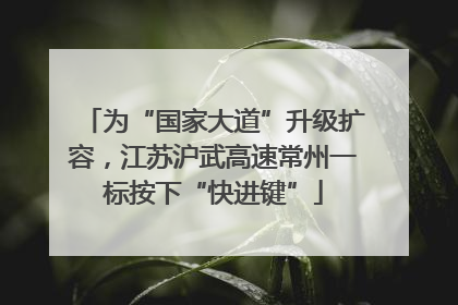 为“国家大道”升级扩容，江苏沪武高速常州一标按下“快进键”