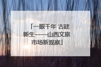 一眼千年 古建新生——山西文旅市场新观察