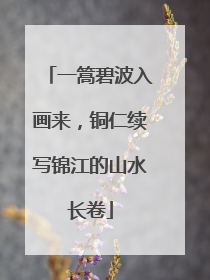 一篙碧波入画来，铜仁续写锦江的山水长卷