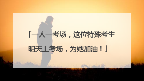 一人一考场，这位特殊考生明天上考场，为她加油！