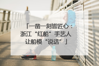 一凿一刻皆匠心：浙江“红船”手艺人让船模“说话”