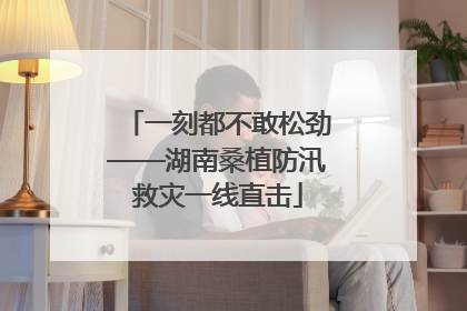 一刻都不敢松劲——湖南桑植防汛救灾一线直击