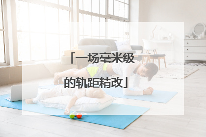 一场毫米级的轨距精改