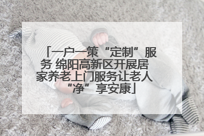 一户一策“定制”服务 绵阳高新区开展居家养老上门服务让老人“净”享安康