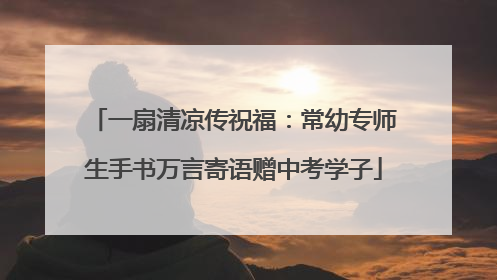 一扇清凉传祝福：常幼专师生手书万言寄语赠中考学子