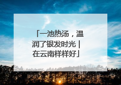 一池热汤，温润了银发时光｜在云南样样好