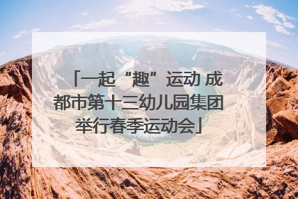一起“趣”运动 成都市第十三幼儿园集团举行春季运动会