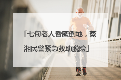 七旬老人昏厥倒地，蒸湘民警紧急救助脱险