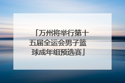 万州将举行第十五届全运会男子篮球成年组预选赛